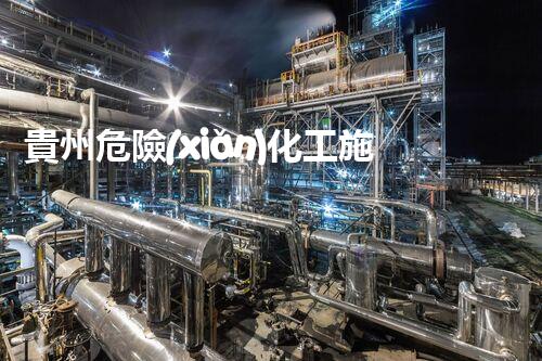 貴州危險(xiǎn)化工施工資質(zhì)：背后的隱患與安全，你了解多少？